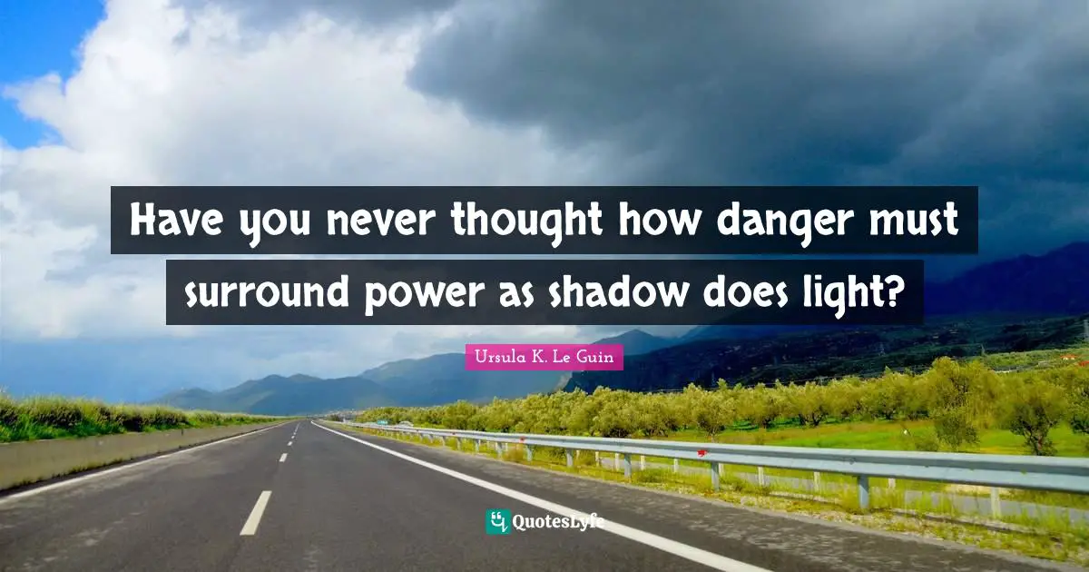 Have you never thought how danger must surround power as shadow does light?