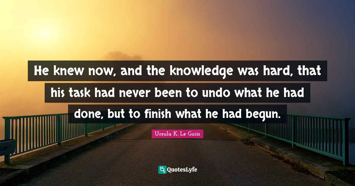 He knew now, and the knowledge was hard, that his task had never been to undo what he had done, but to finish what he had begun.