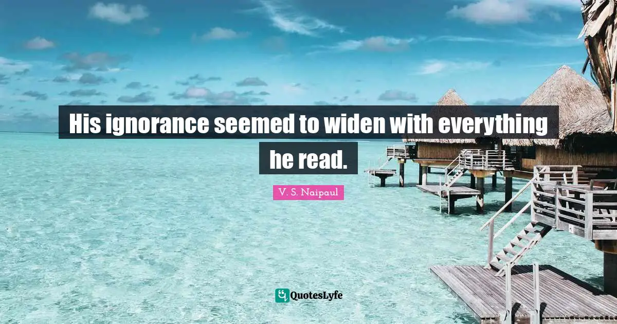 His ignorance seemed to widen with everything he read.