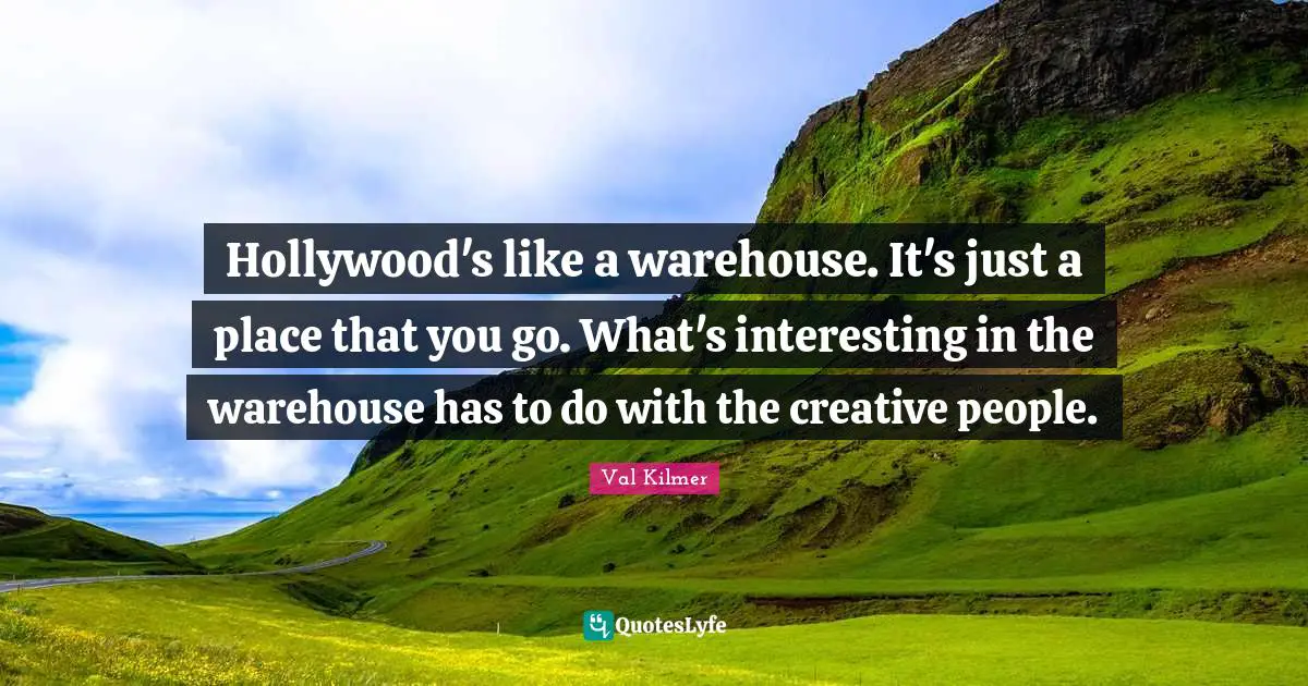 Hollywood's like a warehouse. It's just a place that you go. What's interesting in the warehouse has to do with the creative people.