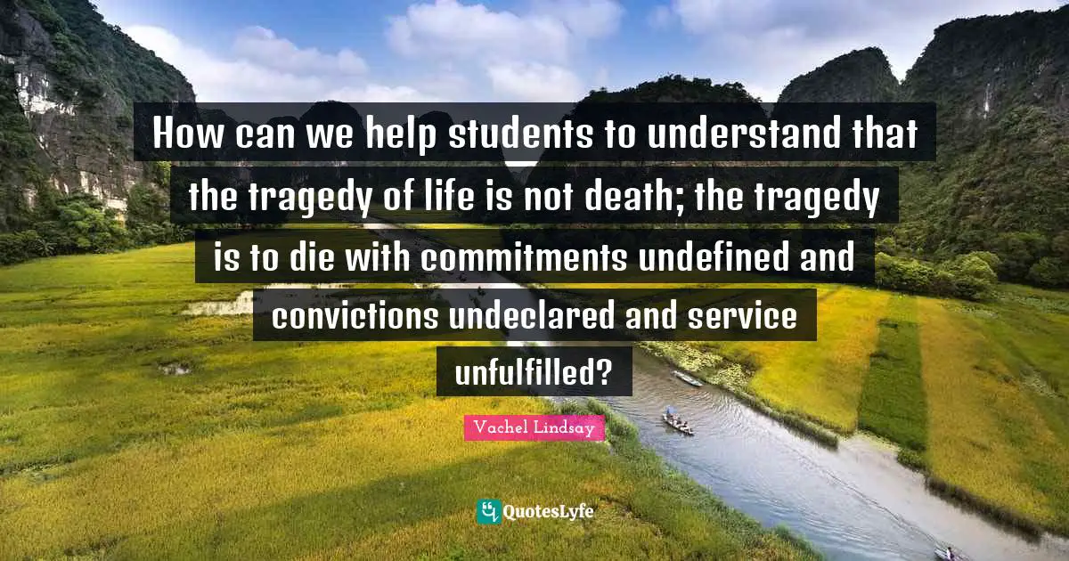 How can we help students to understand that the tragedy of life is not death; the tragedy is to die with commitments undefined and convictions undeclared and service unfulfilled?