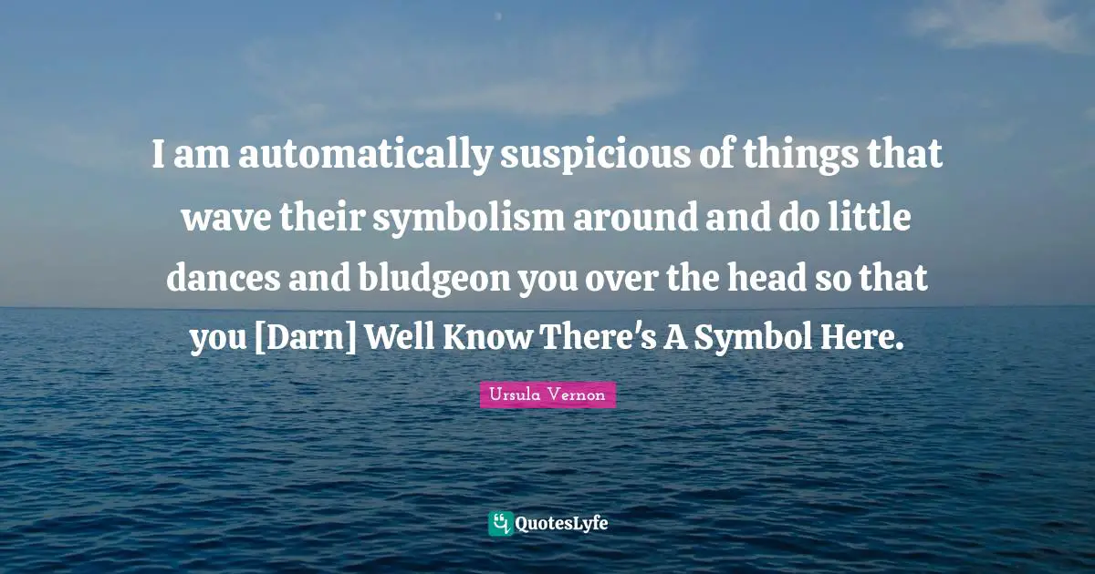I am automatically suspicious of things that wave their symbolism around and do little dances and bludgeon you over the head so that you [Darn] Well Know There's A Symbol Here.