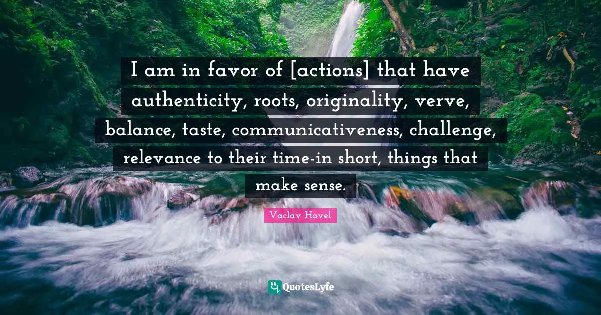 I am in favor of [actions] that have authenticity, roots, originality, verve, balance, taste, communicativeness, challenge, relevance to their time-in short, things that make sense.
