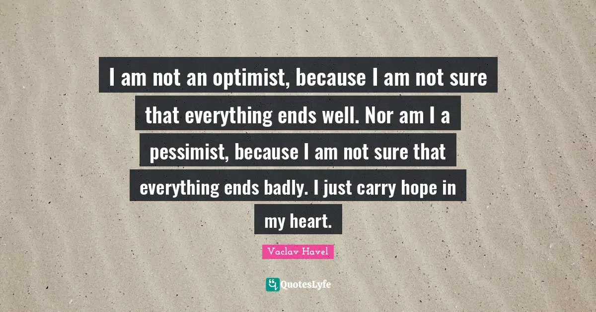 I am not an optimist, because I am not sure that everything ends well. Nor am I a pessimist, because I am not sure that everything ends badly. I just carry hope in my heart.
