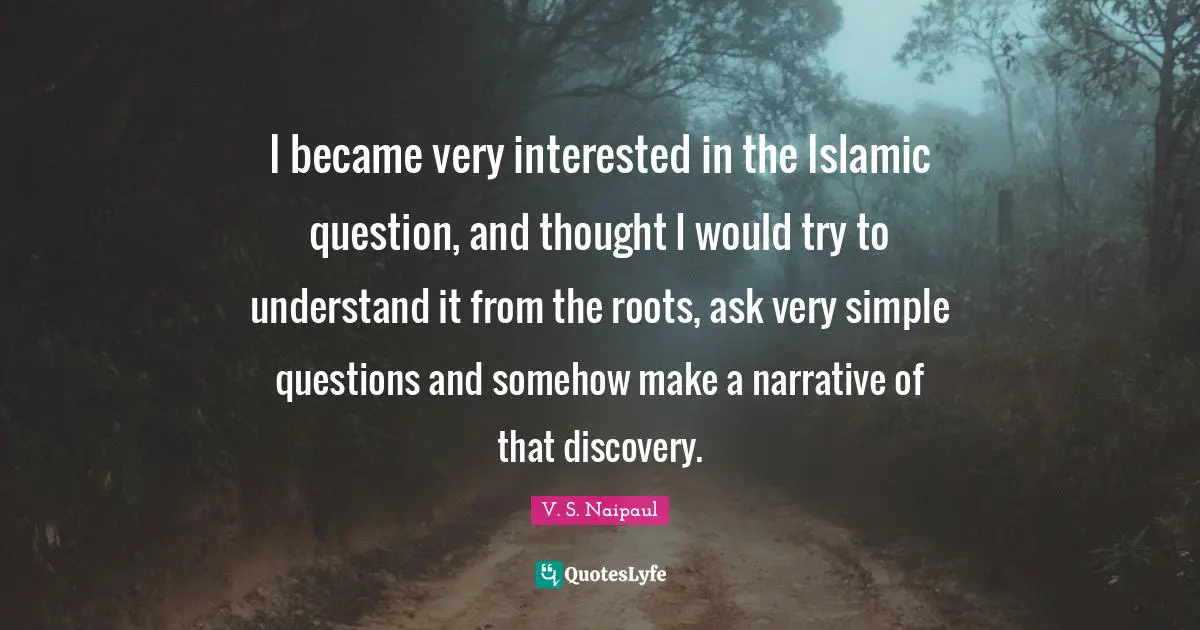I became very interested in the Islamic question, and thought I would try to understand it from the roots, ask very simple questions and somehow make a narrative of that discovery.