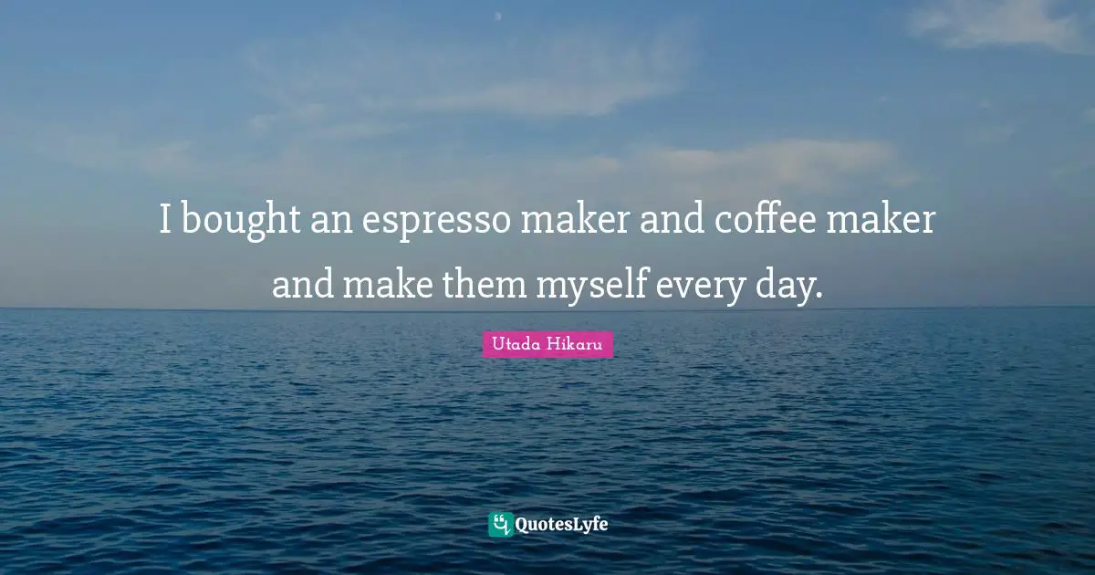 Makers Quotes: "I bought an espresso maker and coffee maker and make them myself every day."