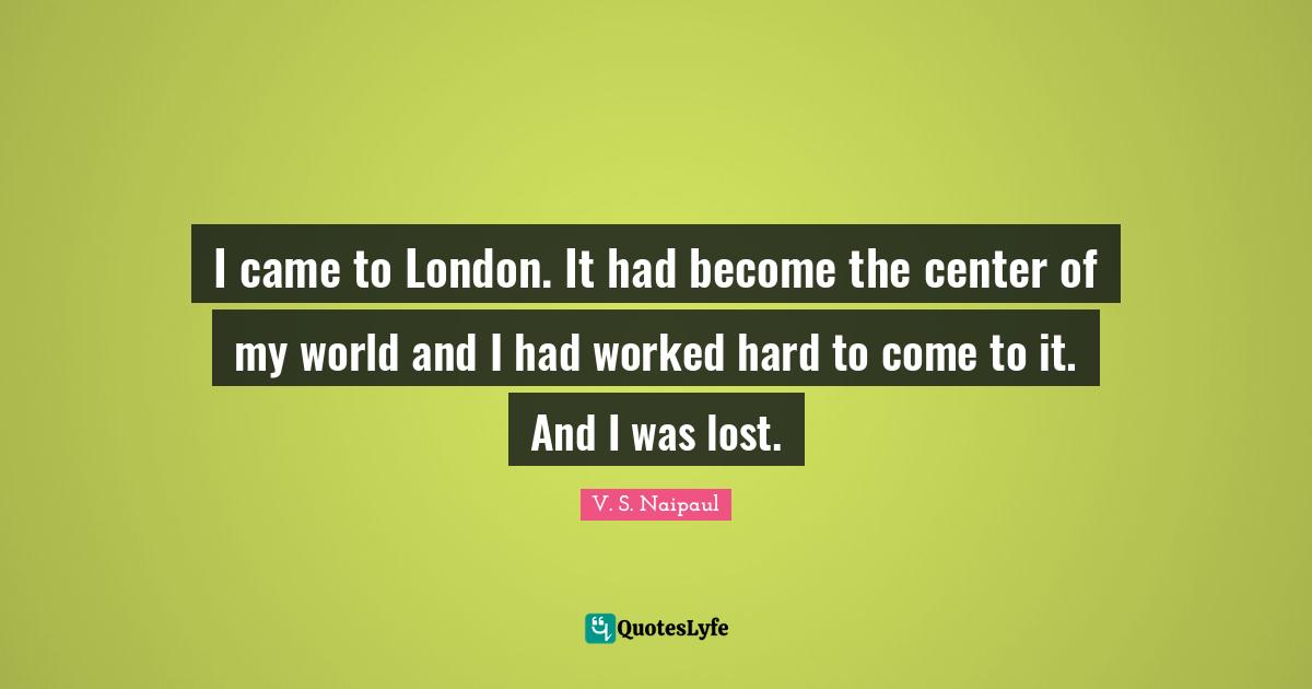 I came to London. It had become the center of my world and I had worked hard to come to it. And I was lost.