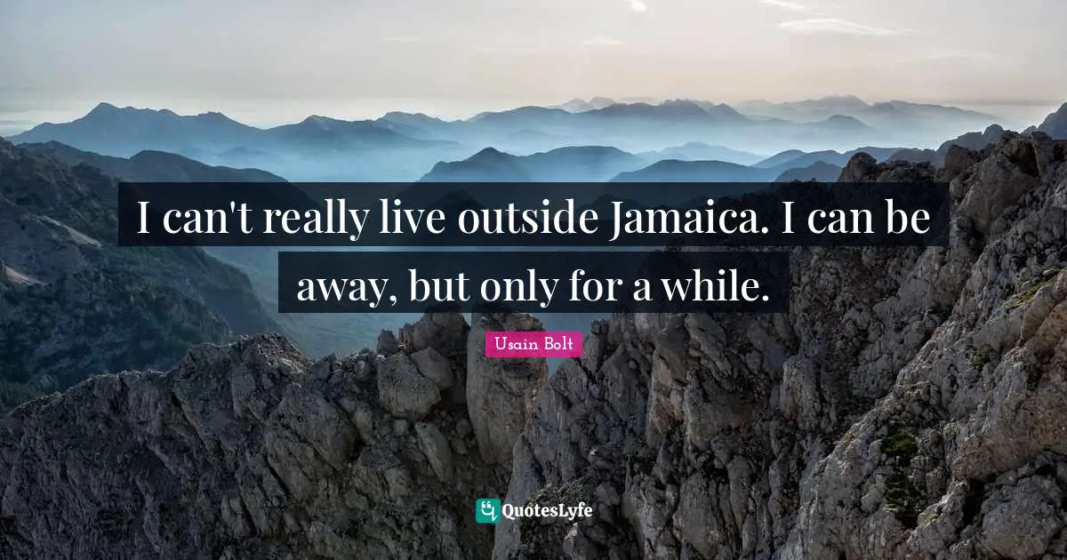 I can't really live outside Jamaica. I can be away, but only for a while.