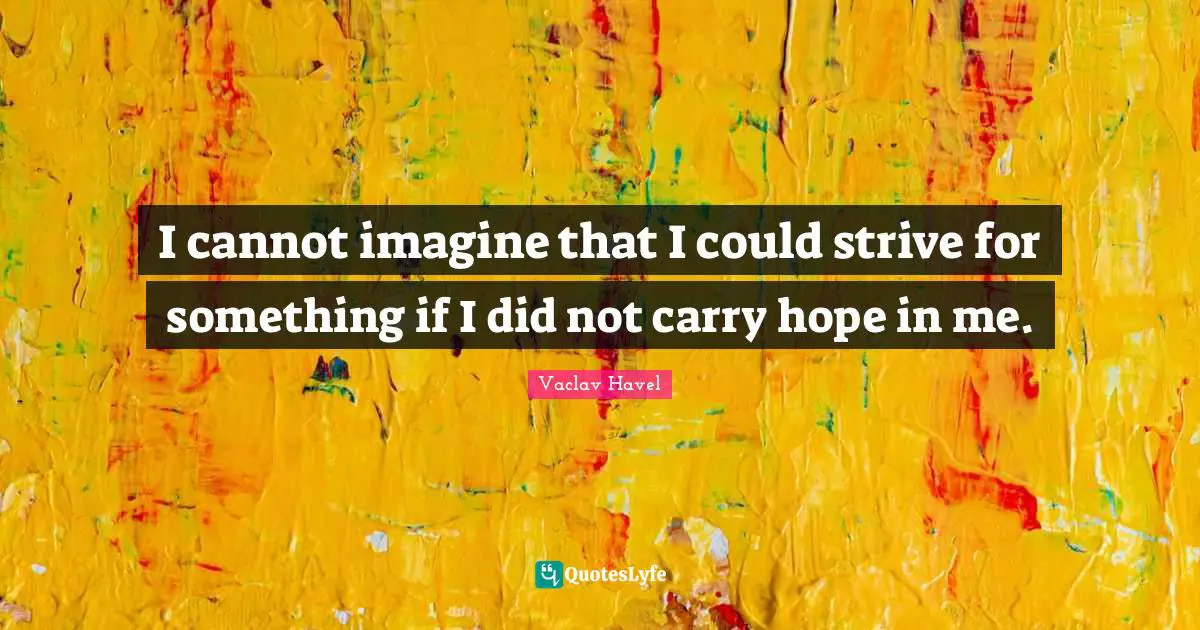 I cannot imagine that I could strive for something if I did not carry hope in me.