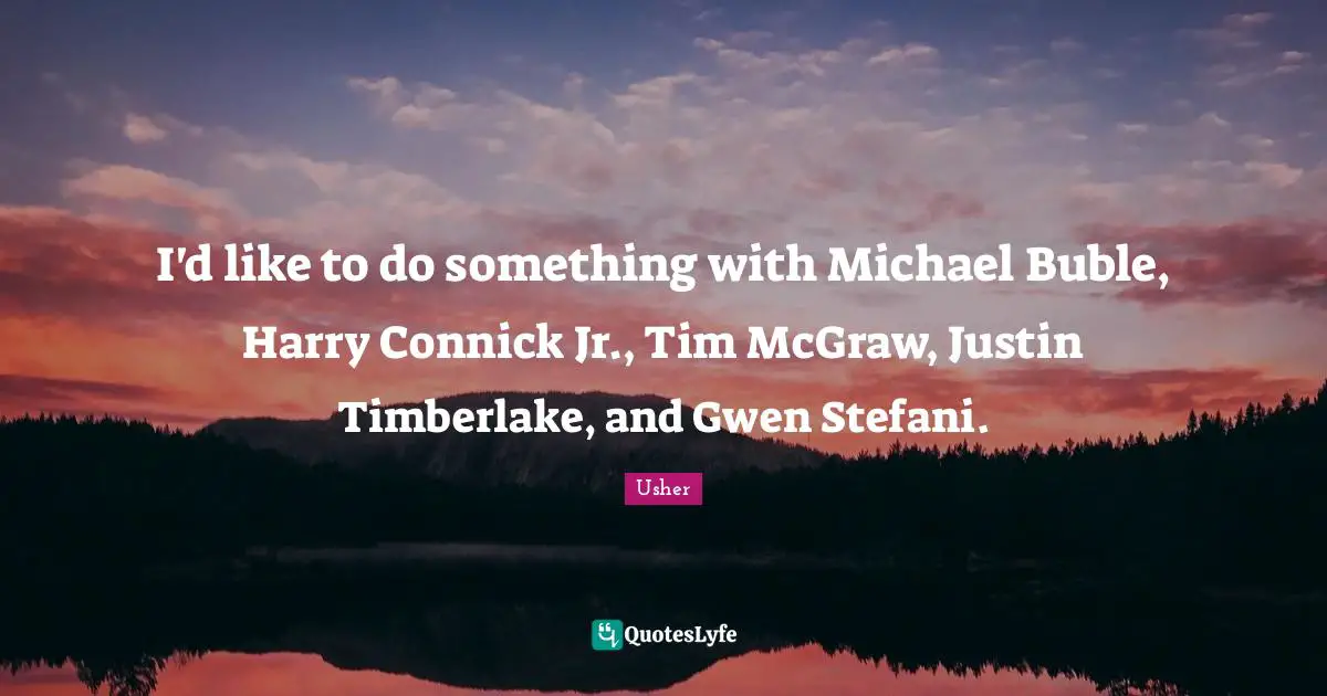 I'd like to do something with Michael Buble, Harry Connick Jr., Tim McGraw, Justin Timberlake, and Gwen Stefani.