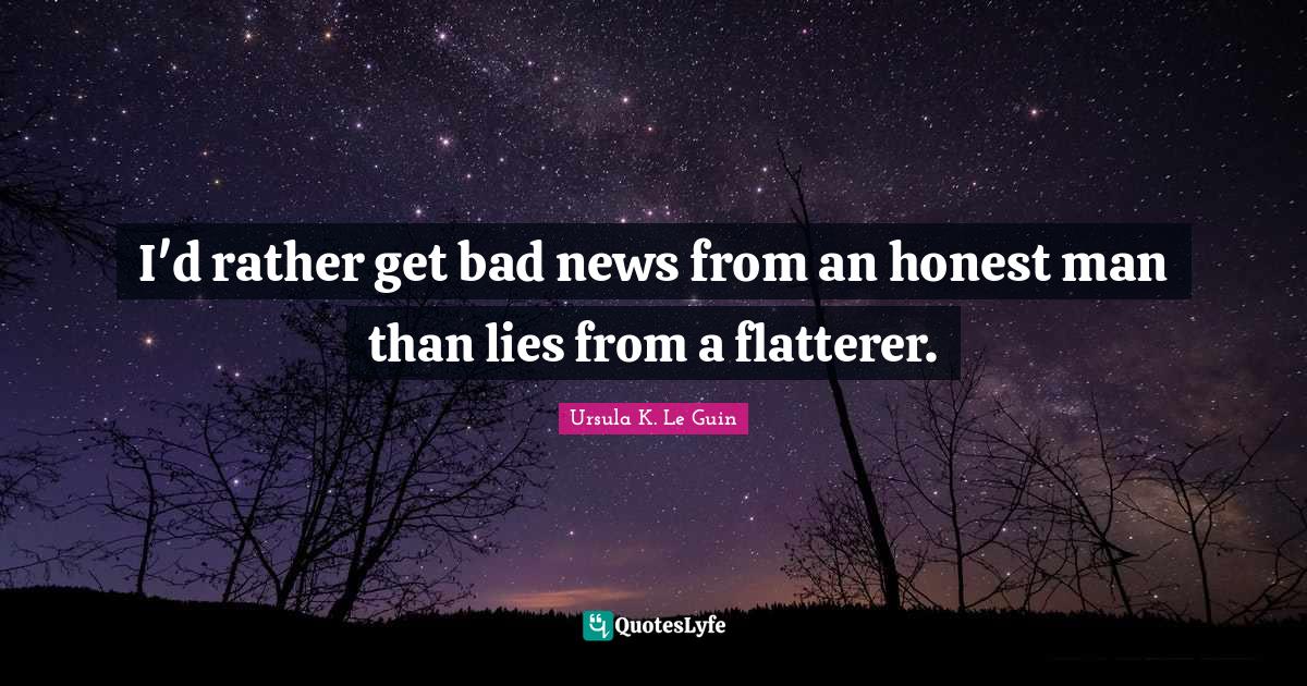 I'd rather get bad news from an honest man than lies from a flatterer