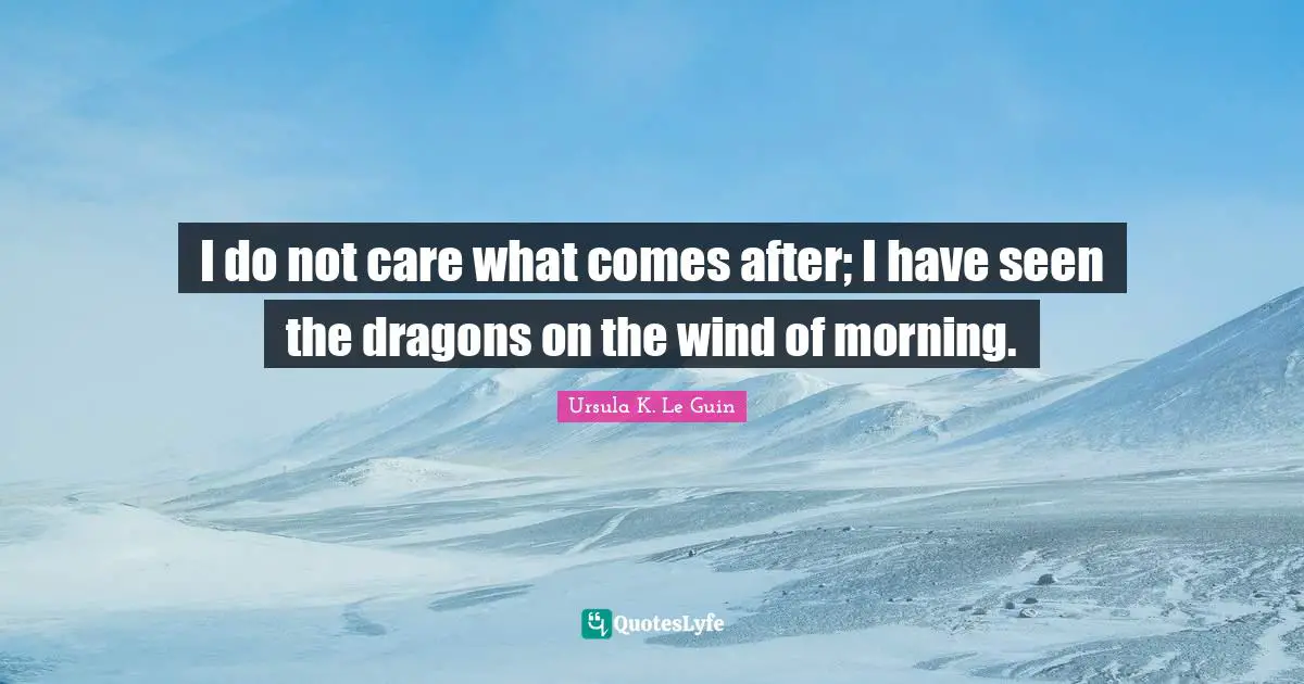 I do not care what comes after; I have seen the dragons on the wind of morning.