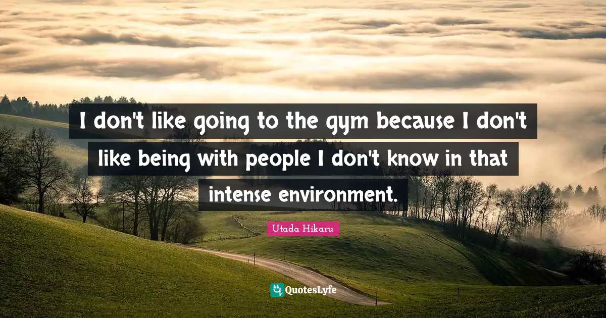 I don't like going to the gym because I don't like being with people I don't know in that intense environment.