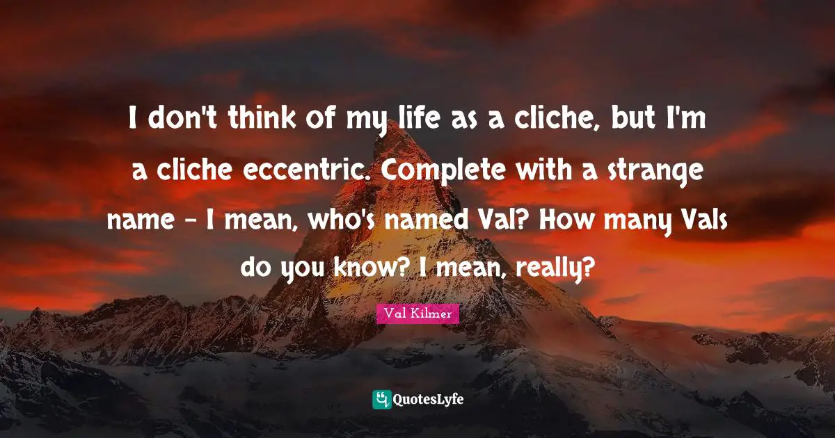 Val Kilmer Quotes: "I don't think of my life as a cliche, but I'm a cliche eccentric. Complete with a strange name - I mean, who's named Val? How many Vals do you know? I mean, really?"
