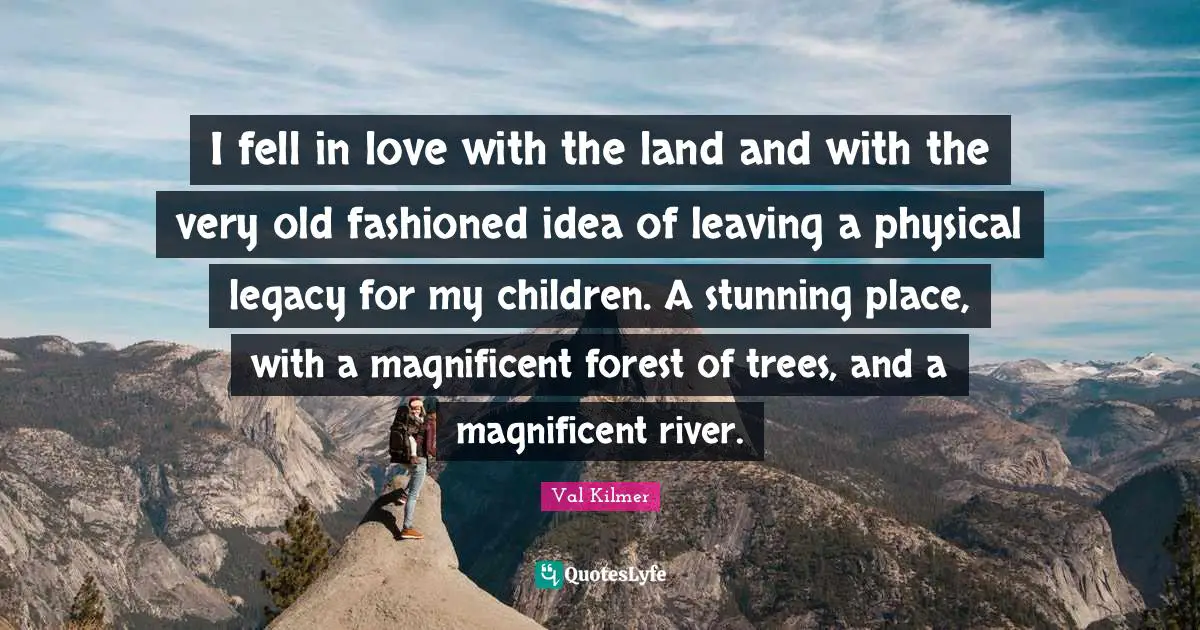 I fell in love with the land and with the very old fashioned idea of leaving a physical legacy for my children. A stunning place, with a magnificent forest of trees, and a magnificent river.