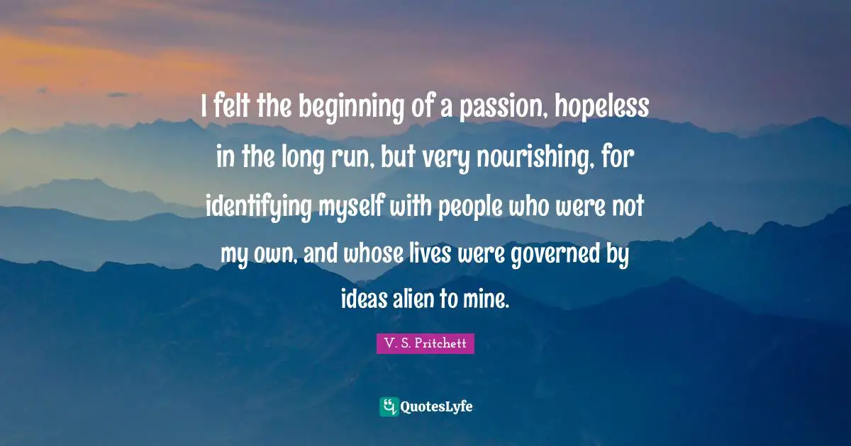 I felt the beginning of a passion, hopeless in the long run, but very nourishing, for identifying myself with people who were not my own, and whose lives were governed by ideas alien to mine.