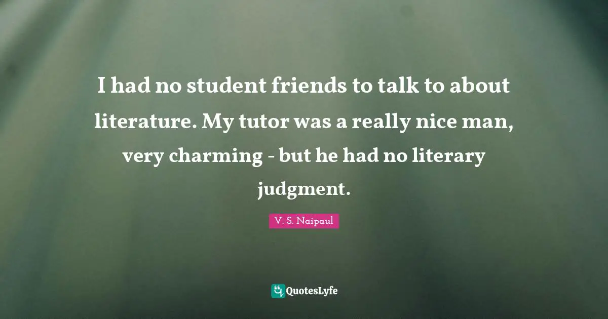I had no student friends to talk to about literature. My tutor was a really nice man, very charming - but he had no literary judgment.