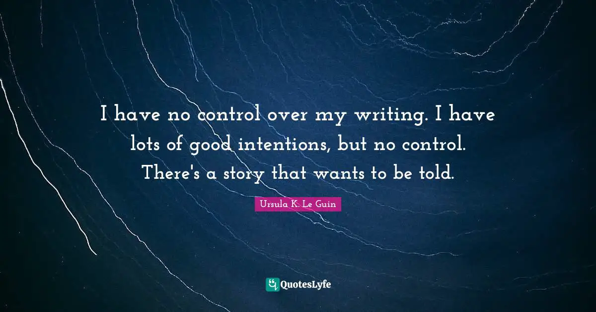 I have no control over my writing. I have lots of good intentions, but no control. There's a story that wants to be told.