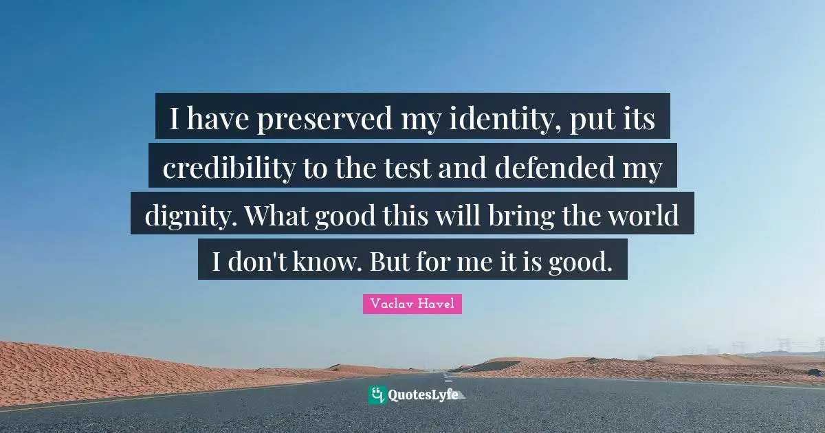 I have preserved my identity, put its credibility to the test and defended my dignity. What good this will bring the world I don't know. But for me it is good.