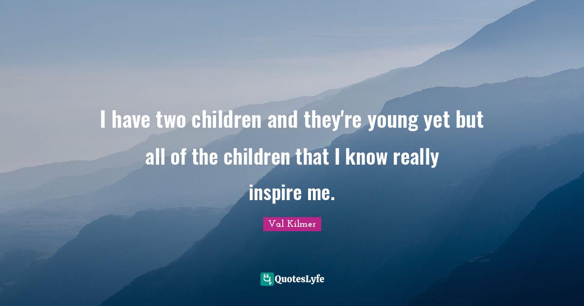 Val Kilmer Quotes: "I have two children and they're young yet but all of the children that I know really inspire me."