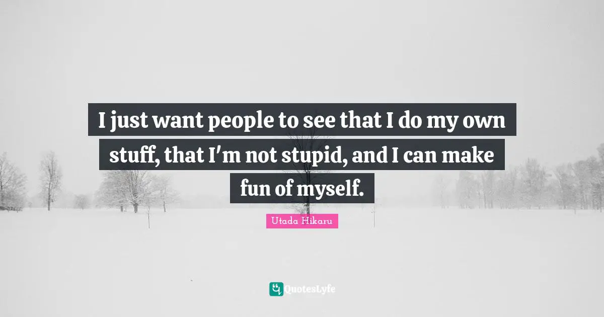 I just want people to see that I do my own stuff, that I'm not stupid, and I can make fun of myself.