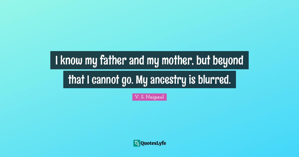 I know my father and my mother, but beyond that I cannot go. My ancestry is blurred.