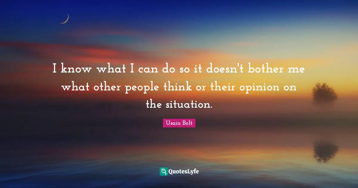 Opinion Quotes: "I know what I can do so it doesn't bother me what other people think or their opinion on the situation."