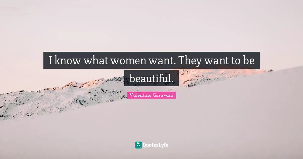 I know what women want. They want to be beautiful.