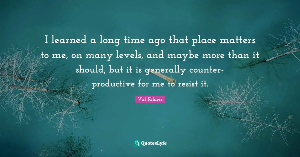 Val Kilmer Quotes: "I learned a long time ago that place matters to me, on many levels, and maybe more than it should, but it is generally counter-productive for me to resist it."