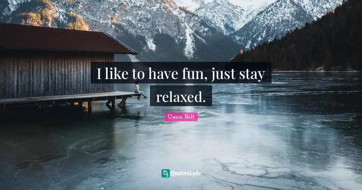 I like to have fun, just stay relaxed.
