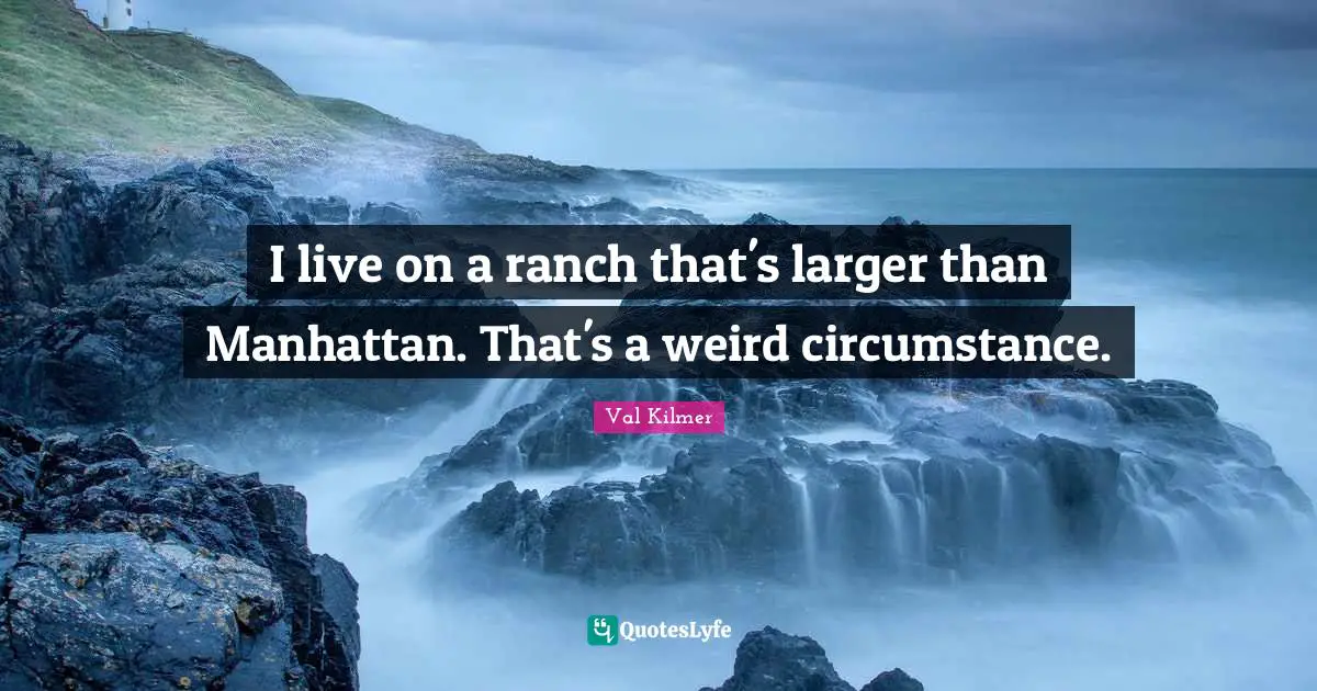 I live on a ranch that's larger than Manhattan. That's a weird circumstance.