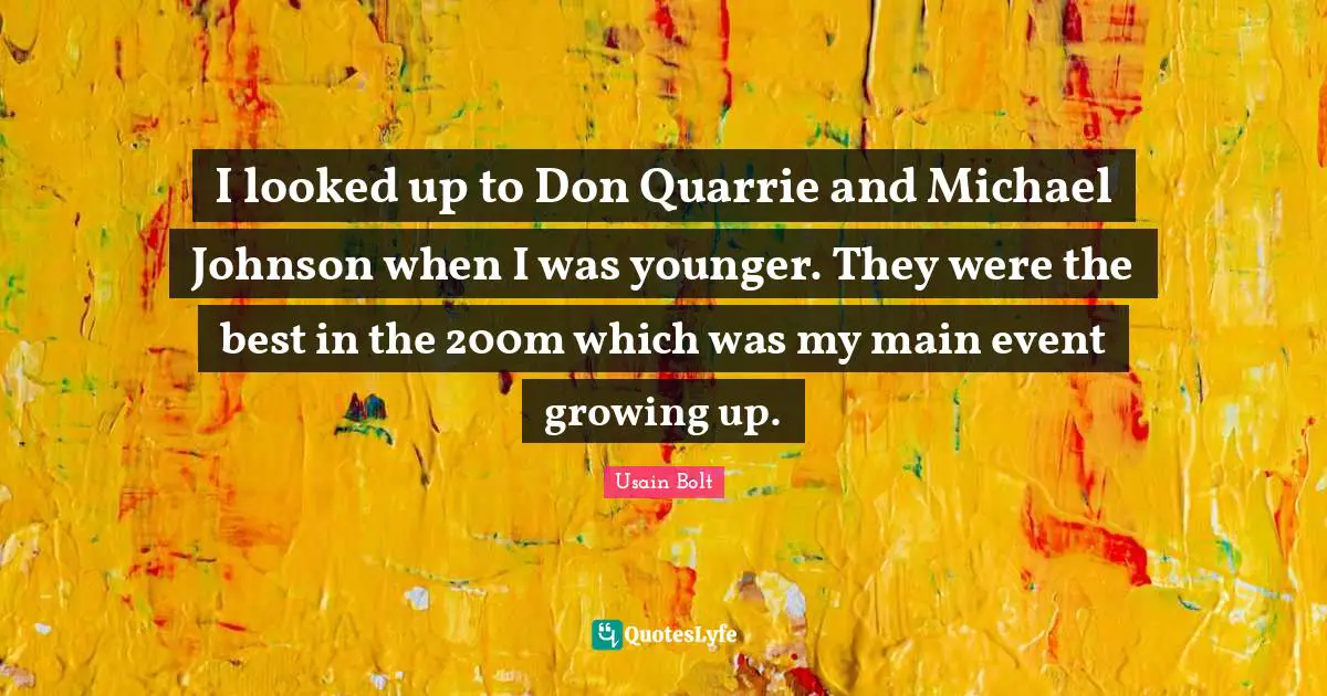 I looked up to Don Quarrie and Michael Johnson when I was younger. They were the best in the 200m which was my main event growing up.