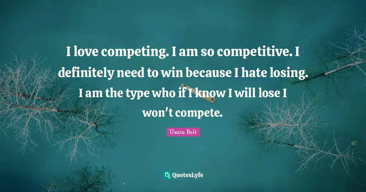 Usain Bolt Quotes: "I love competing. I am so competitive. I definitely need to win because I hate losing. I am the type who if I know I will lose I won't compete."