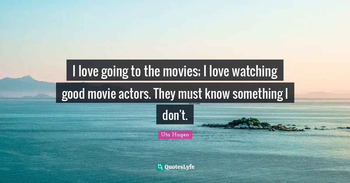 Uta Hagen Quotes: "I love going to the movies; I love watching good movie actors. They must know something I don't."
