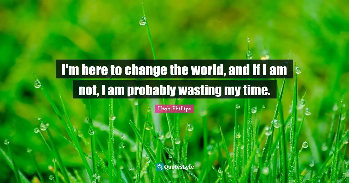 Utah Phillips Quotes: "I'm here to change the world, and if I am not, I am probably wasting my time."