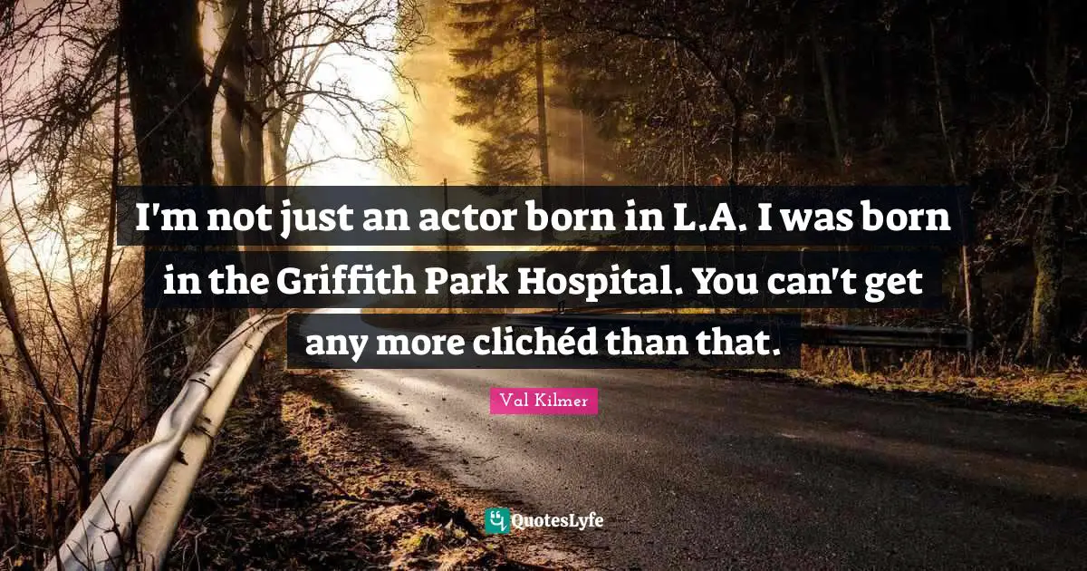 I'm not just an actor born in L.A. I was born in the Griffith Park Hospital. You can't get any more clichéd than that.