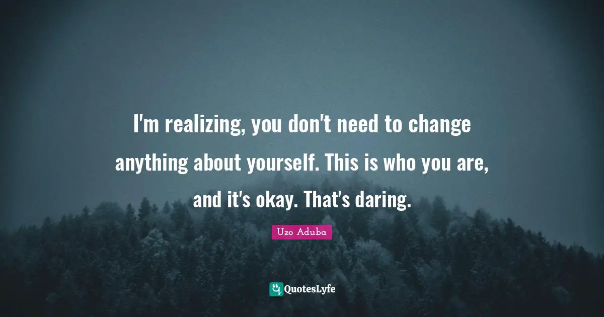 Okay Quotes: "I'm realizing, you don't need to change anything about yourself. This is who you are, and it's okay. That's daring."