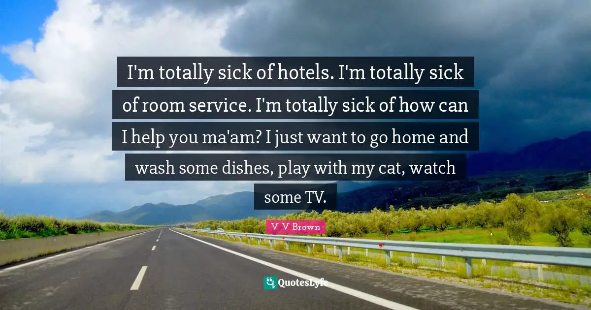 I'm totally sick of hotels. I'm totally sick of room service. I'm totally sick of how can I help you ma'am? I just want to go home and wash some dishes, play with my cat, watch some TV.
