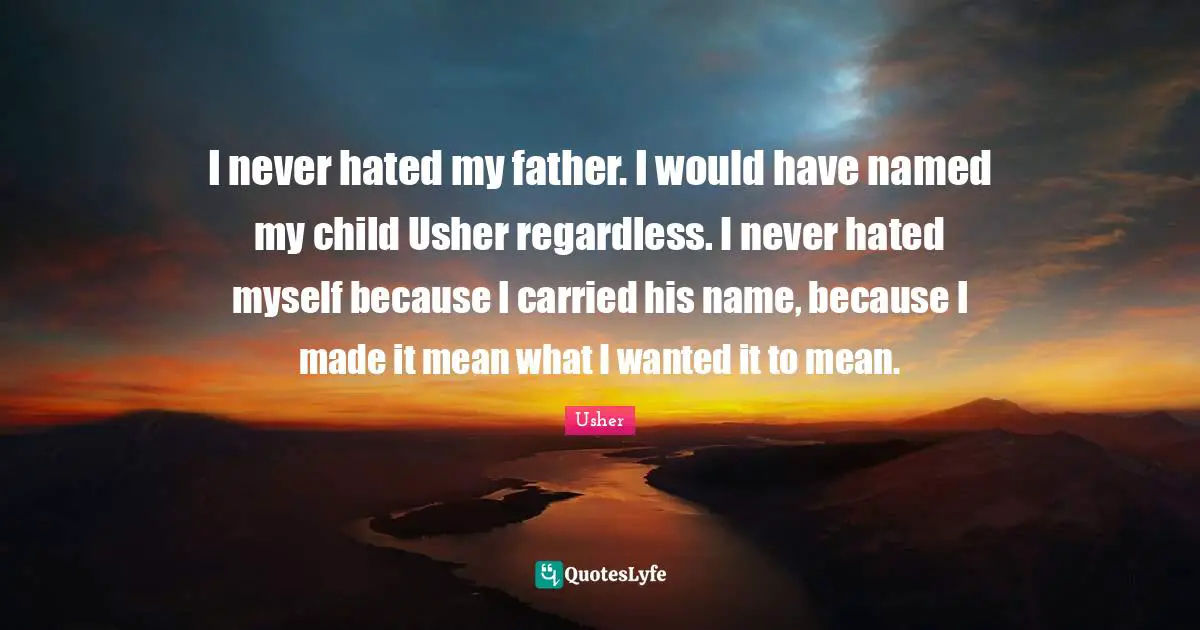 I never hated my father. I would have named my child Usher regardless. I never hated myself because I carried his name, because I made it mean what I wanted it to mean.