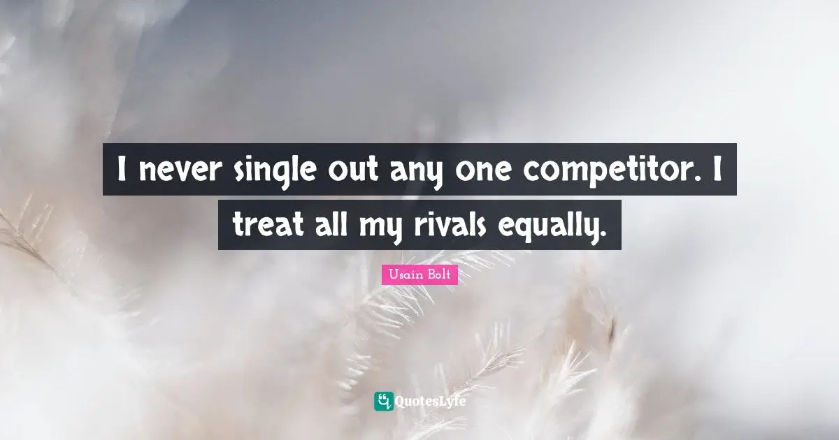 Treats Quotes: "I never single out any one competitor. I treat all my rivals equally."
