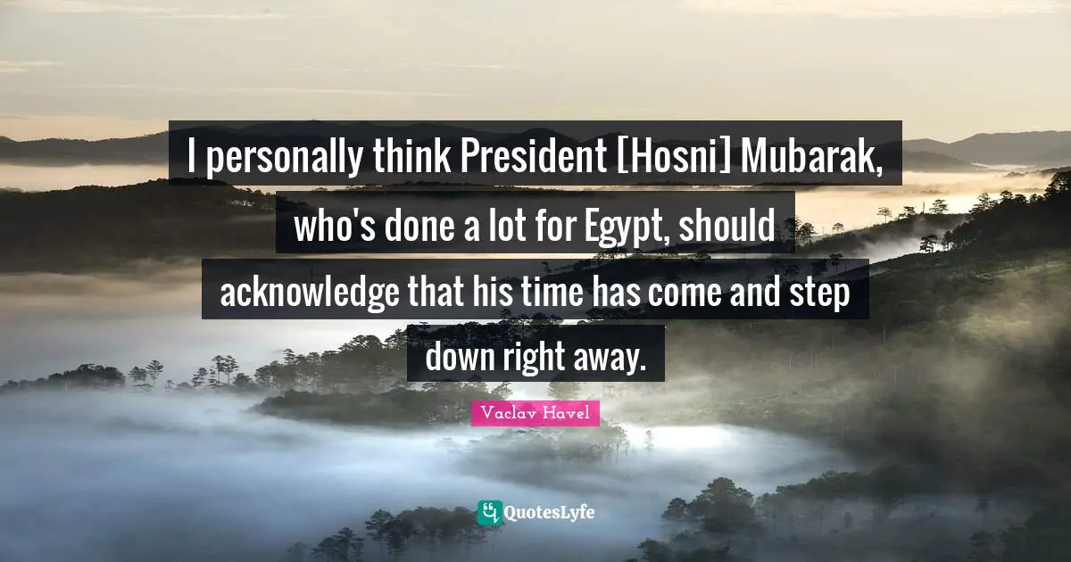 I personally think President [Hosni] Mubarak, who's done a lot for Egypt, should acknowledge that his time has come and step down right away.