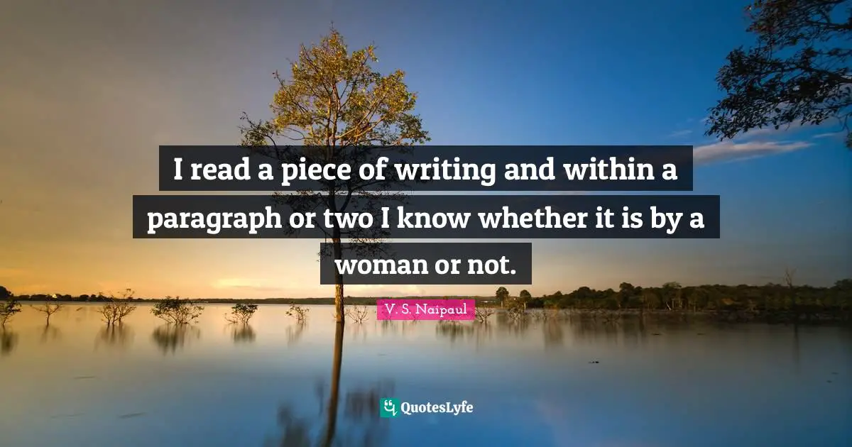 I read a piece of writing and within a paragraph or two I know whether it is by a woman or not.