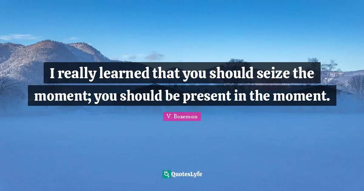 Seize The Moment Quotes: "I really learned that you should seize the moment; you should be present in the moment."