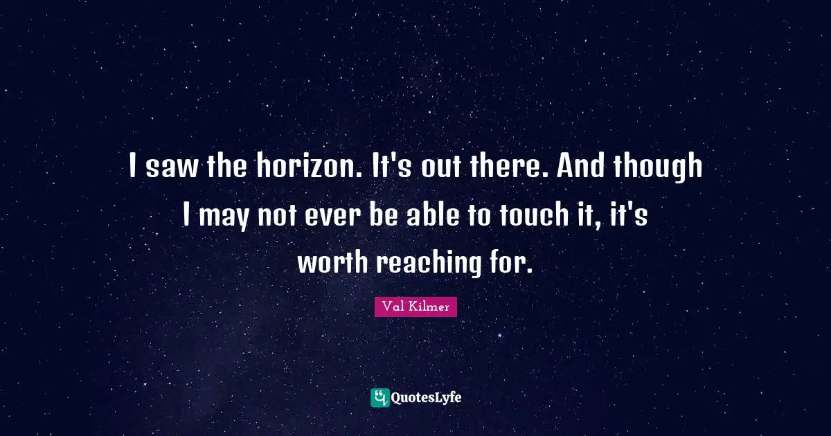 Val Kilmer Quotes: "I saw the horizon. It's out there. And though I may not ever be able to touch it, it's worth reaching for."