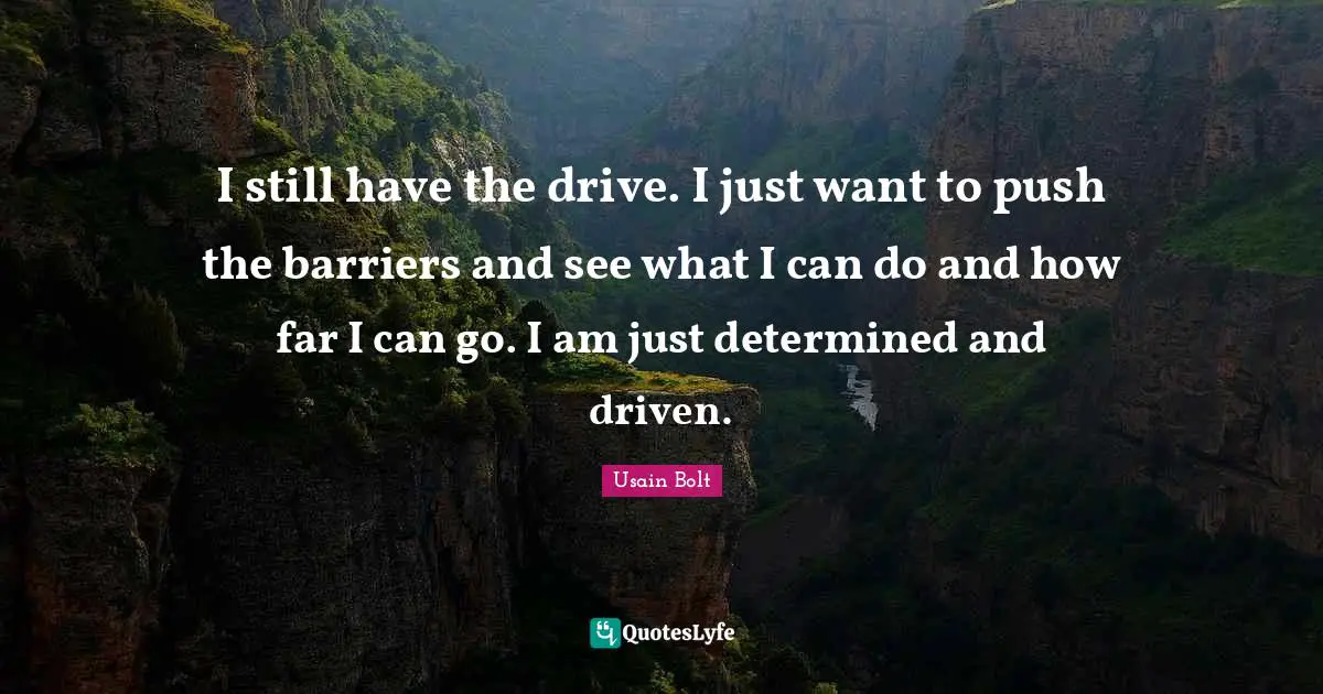Usain Bolt Quotes: "I still have the drive. I just want to push the barriers and see what I can do and how far I can go. I am just determined and driven."