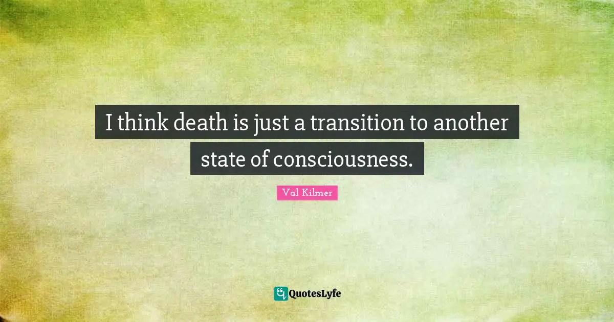 I think death is just a transition to another state of consciousness.