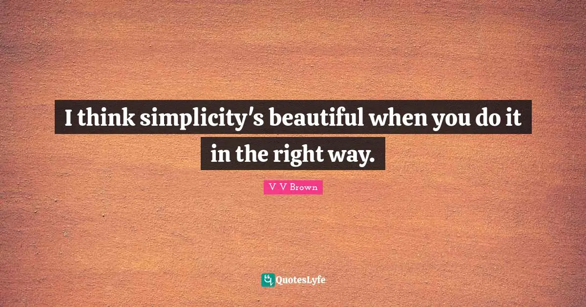I think simplicity's beautiful when you do it in the right way.