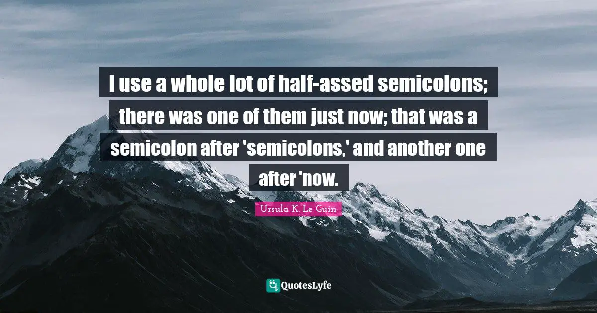 I use a whole lot of half-assed semicolons; there was one of them just now; that was a semicolon after 'semicolons,' and another one after 'now.