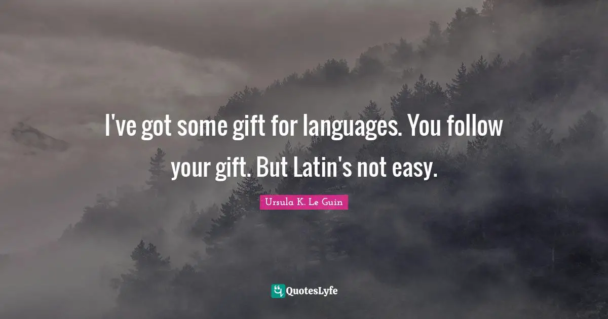 I've got some gift for languages. You follow your gift. But Latin's not easy.