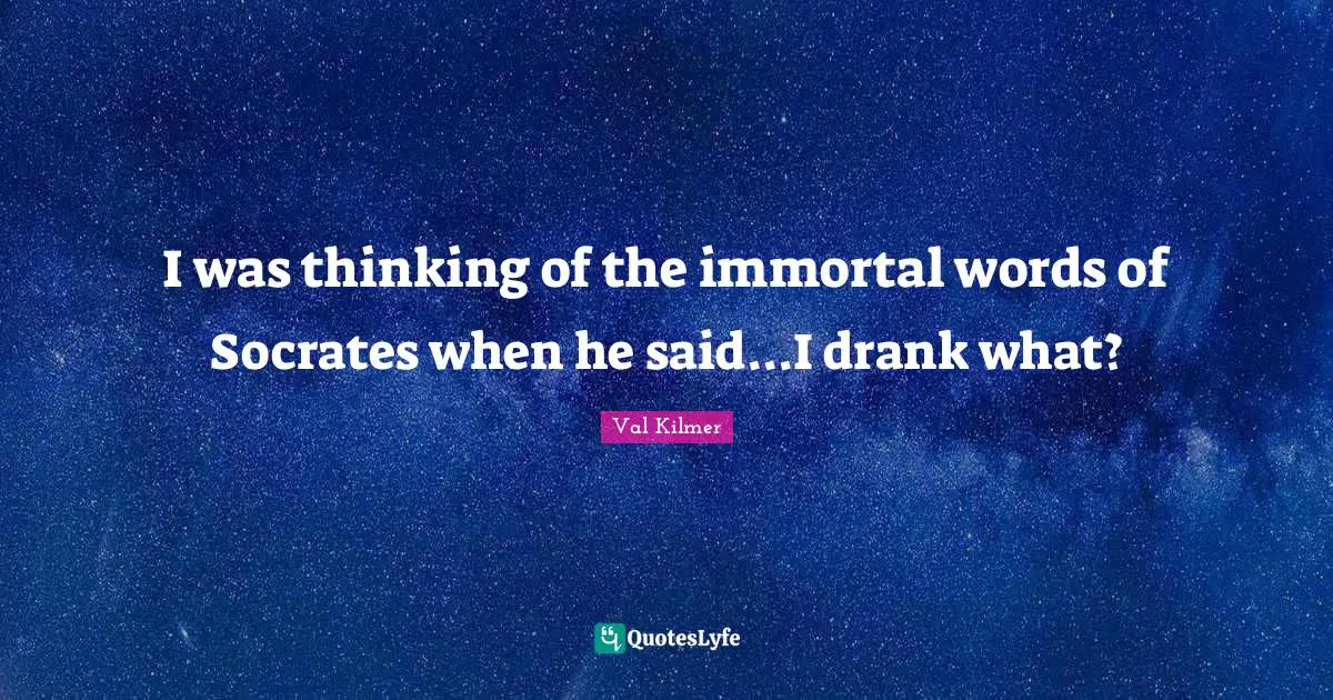 Val Kilmer Quotes: "I was thinking of the immortal words of Socrates when he said...I drank what?"